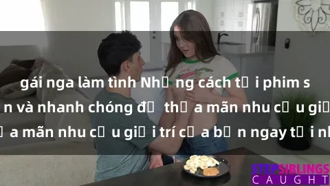 gái nga làm tình Những cách tải phim sex về máy đơn giản và nhanh chóng để thỏa mãn nhu cầu giải trí của bạn ngay tại nhà