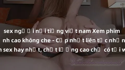 sex người nổi tiếng việt nam Xem phim jav hd miễn phí đỉnh cao không che - Cập nhật liên tục những bộ phim sex hay nhất, chất lượng cao chỉ có tại website chuyên nghiệp hàng đầu.