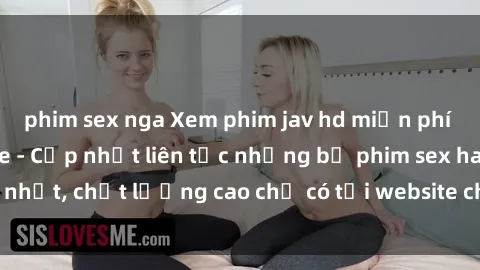 phim sex nga Xem phim jav hd miễn phí đỉnh cao không che - Cập nhật liên tục những bộ phim sex hay nhất, chất lượng cao chỉ có tại website chuyên nghiệp hàng đầu.