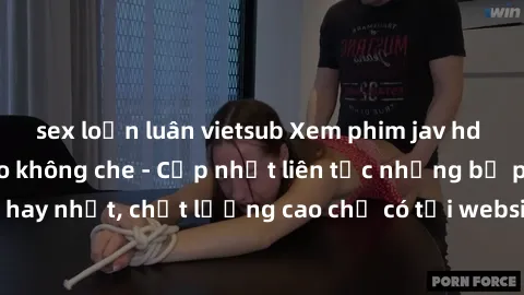 sex loạn luân vietsub Xem phim jav hd miễn phí đỉnh cao không che - Cập nhật liên tục những bộ phim sex hay nhất, chất lượng cao chỉ có tại website chuyên nghiệp hàng đầu.