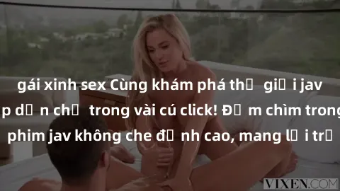 gái xinh sex Cùng khám phá thế giới jav không che siêu hấp dẫn chỉ trong vài cú click! Đắm chìm trong những bộ phim jav không che đỉnh cao, mang lại trải nghiệm thú vị và đầy kích thích.