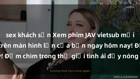 sex khách sạn Xem phim JAV vietsub mới nhất và hấp dẫn trên màn hình lớn của bạn ngay hôm nay! Đắm chìm trong thế giới tình ái đầy nóng bỏng và kích thích.