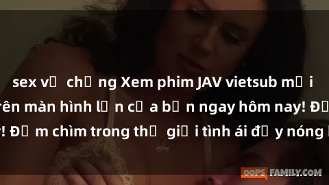sex vợ chồng Xem phim JAV vietsub mới nhất và hấp dẫn trên màn hình lớn của bạn ngay hôm nay! Đắm chìm trong thế giới tình ái đầy nóng bỏng và kích thích.