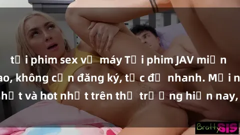 tải phim sex về máy Tải phim JAV miễn phí chất lượng cao, không cần đăng ký, tốc độ nhanh. Mới nhất và hot nhất trên thị trường hiện nay, cập nhật hàng ngày.