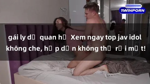 gái ly dị quan hệ Xem ngay top jav idol không che, hấp dẫn không thể rời mắt!