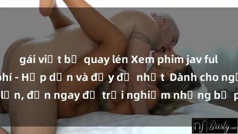 gái việt bị quay lén Xem phim jav full HD online miễn phí - Hấp dẫn và đầy đủ nhất  Dành cho người lớn, đến ngay để trải nghiệm những bộ phim hấp dẫn và hấp dẫn.