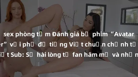 sex phòng tắm Đánh giá bộ phim “Avatar: The Last Airbender” với phụ đề tiếng Việt chuẩn chỉnh từ nhóm Jav Việt Sub: Sự hài lòng từ fan hâm mộ và những điểm đáng chú ý trong bộ phim.