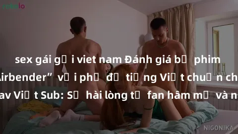 sex gái gọi viet nam Đánh giá bộ phim “Avatar: The Last Airbender” với phụ đề tiếng Việt chuẩn chỉnh từ nhóm Jav Việt Sub: Sự hài lòng từ fan hâm mộ và những điểm đáng chú ý trong bộ phim.