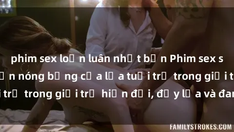 phim sex loạn luân nhật bản Phim sex sinh viên: Câu chuyện nóng bỏng của lứa tuổi trẻ trong giới trẻ hiện đại, đầy lửa và đam mê