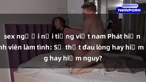 sex người nổi tiếng việt nam Phát hiện gái sinh viên làm tình: Sự thật đau lòng hay hiểm nguy?