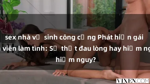 sex nhà vệ sinh công cộng Phát hiện gái sinh viên làm tình: Sự thật đau lòng hay hiểm nguy?