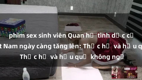phim sex sinh viên Quan hệ tình dục của nữ sinh Việt Nam ngày càng tăng lên: Thực hư và hậu quả không ngờ
