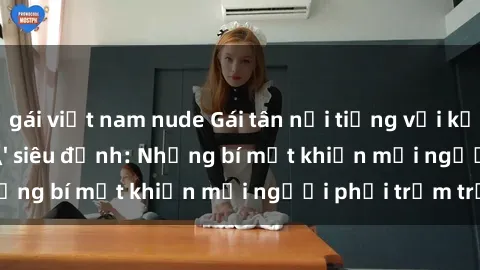 gái việt nam nude Gái tân nổi tiếng với kỹ năng 'làm tình' siêu đỉnh: Những bí mật khiến mọi người phải trầm trồ