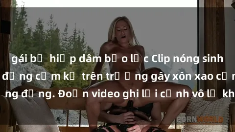 gái bị hiếp dâm bạo lực Clip nóng sinh viên gây sốc: Hành động cấm kỵ trên trường gây xôn xao cộng đồng. Đoạn video ghi lại cảnh vô lễ khiến dư luận bức xúc.
