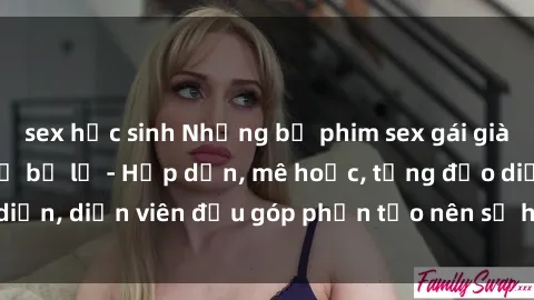 sex học sinh Những bộ phim sex gái già đỉnh cao không thể bỏ lỡ - Hấp dẫn, mê hoặc, từng đạo diễn, diễn viên đều góp phần tạo nên sự hấp dẫn, kích thích.