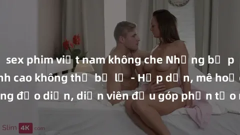 sex phim việt nam không che Những bộ phim sex gái già đỉnh cao không thể bỏ lỡ - Hấp dẫn, mê hoặc, từng đạo diễn, diễn viên đều góp phần tạo nên sự hấp dẫn, kích thích.