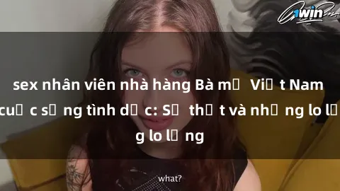 sex nhân viên nhà hàng Bà mẹ Việt Nam và cuộc sống tình dục: Sự thật và những lo lắng