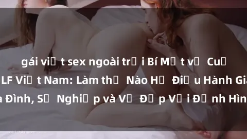 gái việt sex ngoài trời Bí Mật về Cuộc Sống Của Các MILF Việt Nam: Làm thế Nào Họ Điều Hành Gia Đình, Sự Nghiệp và Vẻ Đẹp Với Định Hình Văn Hóa Đương Đại