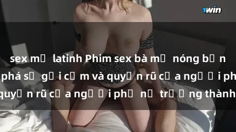 sex mỹ latinh Phim sex bà mẹ nóng bỏng: Hành trình khám phá sự gợi cảm và quyến rũ của người phụ nữ trưởng thành.