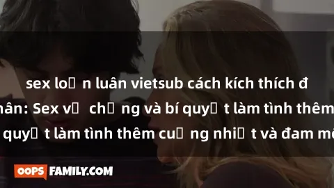 sex loạn luân vietsub cách kích thích đam mê trong hôn nhân: Sex vợ chồng và bí quyết làm tình thêm cuồng nhiệt và đam mê