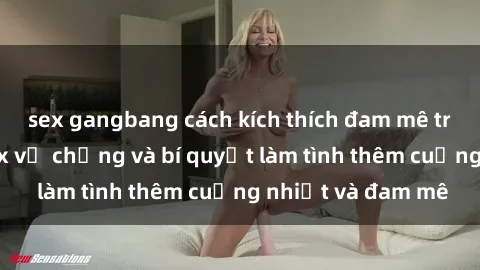 sex gangbang cách kích thích đam mê trong hôn nhân: Sex vợ chồng và bí quyết làm tình thêm cuồng nhiệt và đam mê