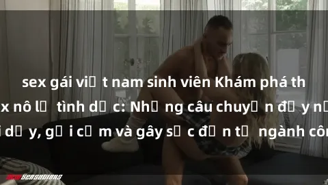 sex gái việt nam sinh viên Khám phá thế giới của phim sex nô lệ tình dục: Những câu chuyện đầy nổi dậy, gợi cảm và gây sốc đến từ ngành công nghiệp giải trí đen tối