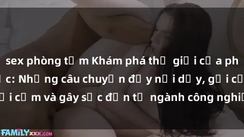 sex phòng tắm Khám phá thế giới của phim sex nô lệ tình dục: Những câu chuyện đầy nổi dậy, gợi cảm và gây sốc đến từ ngành công nghiệp giải trí đen tối