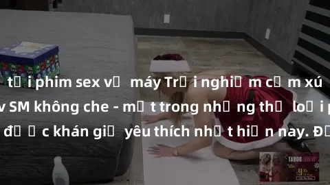 tải phim sex về máy Trải nghiệm cảm xúc thăng hoa với jav SM không che - một trong những thể loại phim người lớn được khán giả yêu thích nhất hiện nay. Đảm bảo đem lại sự hấp dẫn, kích thích tối đa ch