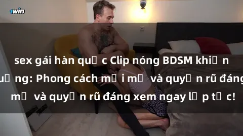 sex gái hàn quốc Clip nóng BDSM khiến người xem phát cuồng: Phong cách mới mẻ và quyến rũ đáng xem ngay lập tức!