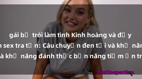 gái bị trói làm tình Kinh hoàng và đầy kích thích với phim sex tra tấn: Câu chuyện đen tối và khả năng đánh thức bản năng tiềm ẩn trong con người