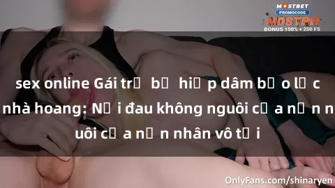 sex online Gái trẻ bị hiếp dâm bạo lực trong căn nhà hoang: Nỗi đau không nguôi của nạn nhân vô tội