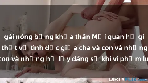 gái nóng bỏng khỏa thân Mối quan hệ giữa cha và con: Sự thật về tình dục giữa cha và con và những hệ lụy đáng sợ khi vi phạm luật pháp.