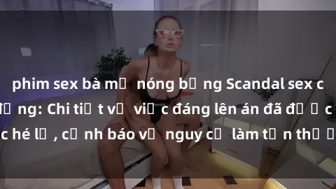 phim sex bà mẹ nóng bỏng Scandal sex cô cháu gây chấn động: Chi tiết vụ việc đáng lên án đã được hé lộ, cảnh báo về nguy cơ làm tổn thương tâm hồn trẻ em.
