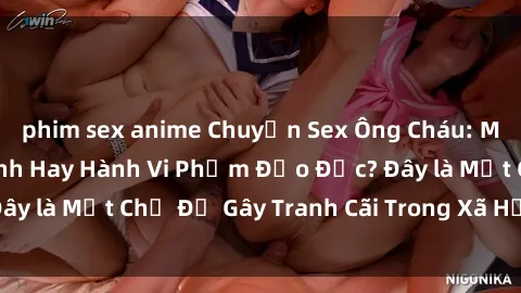 phim sex anime Chuyện Sex Ông Cháu: Mối Quan Hệ Gia Đình Hay Hành Vi Phạm Đạo Đức? Đây là Một Chủ Đề Gây Tranh Cãi Trong Xã Hội Hiện Nay.