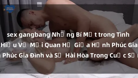 sex gangbang Những Bí Mật trong Tình Dục Gia Đình: Tìm Hiểu Về Mối Quan Hệ Giữa Hạnh Phúc Gia Đình và Sự Hài Hòa Trong Cuộc Sống Tình Dục