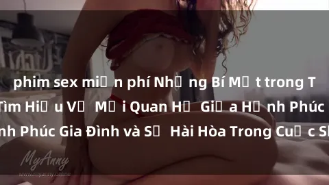 phim sex miễn phí Những Bí Mật trong Tình Dục Gia Đình: Tìm Hiểu Về Mối Quan Hệ Giữa Hạnh Phúc Gia Đình và Sự Hài Hòa Trong Cuộc Sống Tình Dục