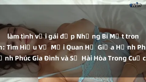 làm tình với gái đẹp Những Bí Mật trong Tình Dục Gia Đình: Tìm Hiểu Về Mối Quan Hệ Giữa Hạnh Phúc Gia Đình và Sự Hài Hòa Trong Cuộc Sống Tình Dục
