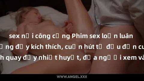 sex nơi công cộng Phim sex loạn luân Nhật Bản: Hành động đầy kích thích, cuốn hút từ đầu đến cuối. Những cảnh quay đầy nhiệt huyết, đưa người xem vào thế giới độc đáo của tình thân. Đừng bỏ lỡ!