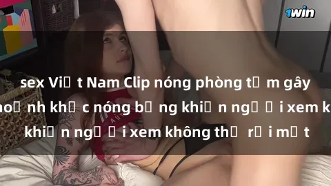 sex Việt Nam Clip nóng phòng tắm gây sốt: Cận cảnh khoảnh khắc nóng bỏng khiến người xem không thể rời mắt