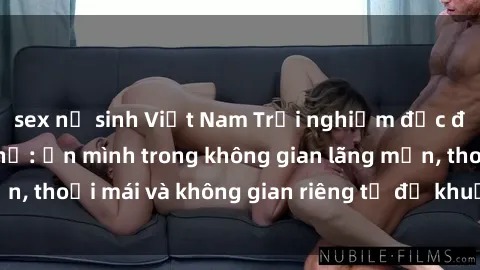 sex nữ sinh Việt Nam Trải nghiệm độc đáo tại sex nhà nghỉ: ẩn mình trong không gian lãng mạn, thoải mái và không gian riêng tư để khuấy động tình ái.
