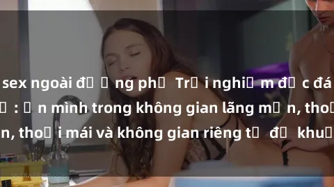 sex ngoài đường phố Trải nghiệm độc đáo tại sex nhà nghỉ: ẩn mình trong không gian lãng mạn, thoải mái và không gian riêng tư để khuấy động tình ái.