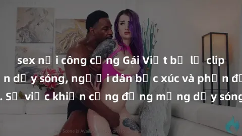 sex nơi công cộng Gái Việt bị lộ clip sex khiến dư luận dậy sóng, người dân bức xúc và phản đối gay gắt. Sự việc khiến cộng đồng mạng dậy sóng và yêu cầu xử lý nghiêm ngặt.