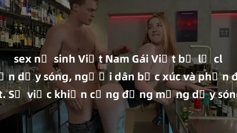 sex nữ sinh Việt Nam Gái Việt bị lộ clip sex khiến dư luận dậy sóng, người dân bức xúc và phản đối gay gắt. Sự việc khiến cộng đồng mạng dậy sóng và yêu cầu xử lý nghiêm ngặt.