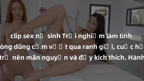 clip sex nữ sinh Trải nghiệm làm tình ngoài đường: Khi lòng dũng cảm vượt qua ranh giới, cuộc hẹn nơi công cộng trở nên mãn nguyện và đầy kích thích. Hành vi nguy hiểm, nhưng cũng tạo nên cảm giác mới