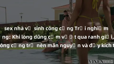 sex nhà vệ sinh công cộng Trải nghiệm làm tình ngoài đường: Khi lòng dũng cảm vượt qua ranh giới, cuộc hẹn nơi công cộng trở nên mãn nguyện và đầy kích thích. Hành vi nguy hiểm, nhưng cũng tạo nên cảm