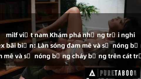 milf việt nam Khám phá những trải nghiệm độc đáo tại sex bãi biển: Làn sóng đam mê và sự nóng bỏng cháy bỏng trên cát trắng