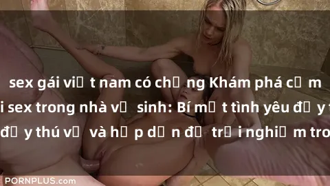 sex gái việt nam có chồng Khám phá cảm giác mới mẻ với sex trong nhà vệ sinh: Bí mật tình yêu đầy thú vị và hấp dẫn để trải nghiệm trong đêm hôm nay!