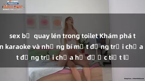 sex bị quay lén trong toilet Khám phá thế giới sex quán karaoke và những bí mật động trời chưa hề được tiết lộ