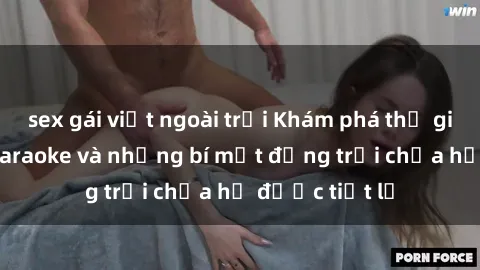 sex gái việt ngoài trời Khám phá thế giới sex quán karaoke và những bí mật động trời chưa hề được tiết lộ