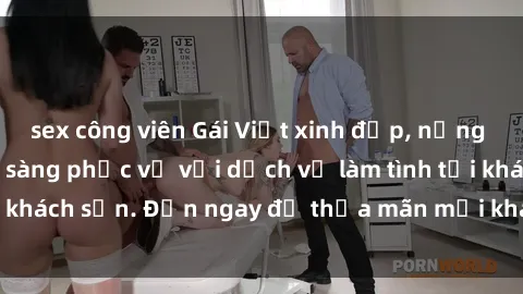 sex công viên Gái Việt xinh đẹp, nồng nàn tình cảm, sẵn sàng phục vụ với dịch vụ làm tình tại khách sạn. Đến ngay để thỏa mãn mọi khao khát của bạn!